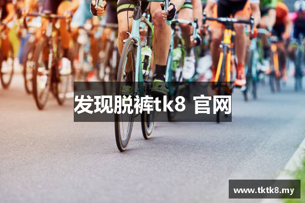 发现脱裤tk8 官网